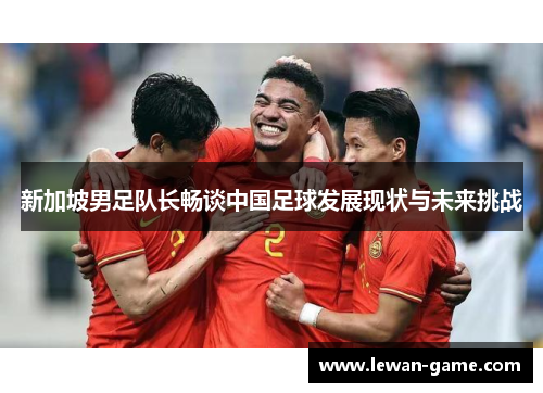 新加坡男足队长畅谈中国足球发展现状与未来挑战