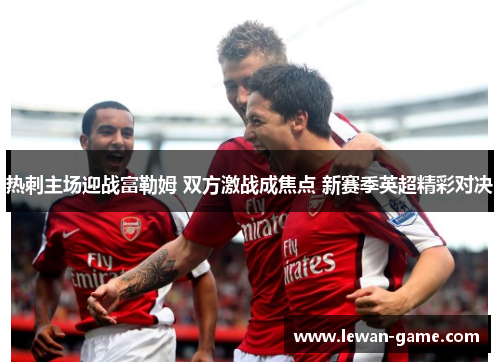 热刺主场迎战富勒姆 双方激战成焦点 新赛季英超精彩对决