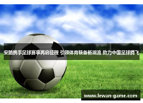 安踏携手足球赛事再启征程 引领体育装备新潮流 助力中国足球腾飞