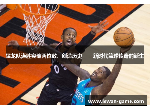 猛龙队连胜突破两位数，创造历史——新时代篮球传奇的诞生