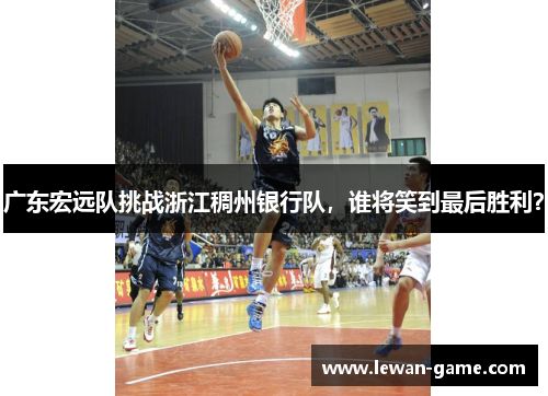 广东宏远队挑战浙江稠州银行队，谁将笑到最后胜利？