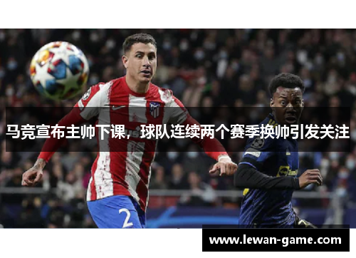 马竞宣布主帅下课，球队连续两个赛季换帅引发关注