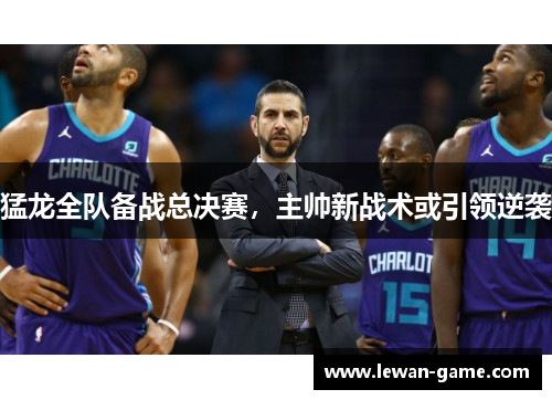 猛龙全队备战总决赛，主帅新战术或引领逆袭