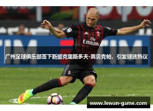 广州足球俱乐部签下新援克里斯多夫-奥贝克帕，引发球迷热议