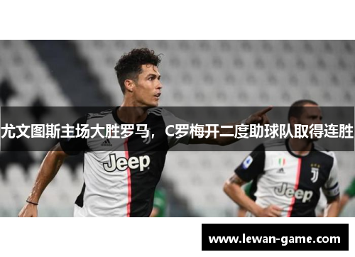 尤文图斯主场大胜罗马，C罗梅开二度助球队取得连胜