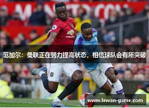 范加尔：曼联正在努力提高状态，相信球队会有所突破