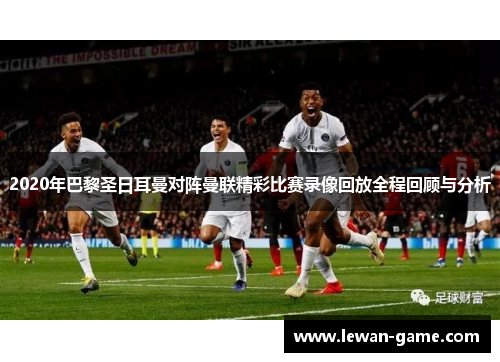 2020年巴黎圣日耳曼对阵曼联精彩比赛录像回放全程回顾与分析