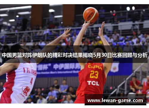中国男篮对阵伊朗队的精彩对决结果揭晓5月30日比赛回顾与分析