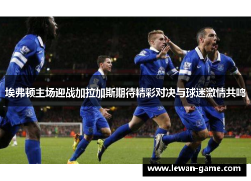 埃弗顿主场迎战加拉加斯期待精彩对决与球迷激情共鸣