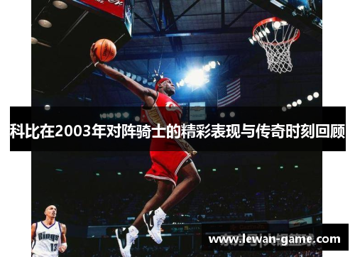 科比在2003年对阵骑士的精彩表现与传奇时刻回顾