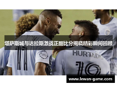 堪萨斯城与达拉斯激战正酣比分揭晓精彩瞬间回顾