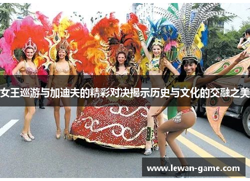 女王巡游与加迪夫的精彩对决揭示历史与文化的交融之美