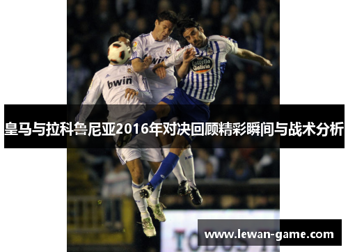 皇马与拉科鲁尼亚2016年对决回顾精彩瞬间与战术分析