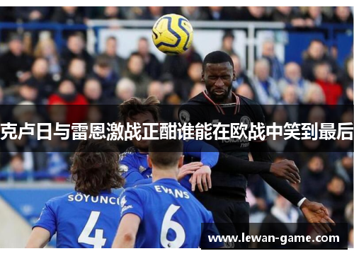 克卢日与雷恩激战正酣谁能在欧战中笑到最后